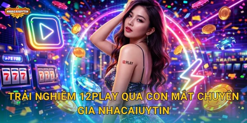 Nhà cái nổ hũ 12Play - Nhacaiuytin Hé Lộ Những Điều Thú Vị 2 Trải nghiệm 12Play qua con mắt chuyên gia Nhacaiuytin